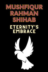 Title: Eternity's Embrace: Eternity's Embrace by Mushfiqur Rahman Shihab, Author: Akshay Hooda