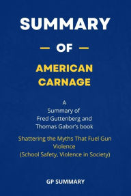 Title: Summary of American Carnage by Fred Guttenberg and Thomas Gabor :: Shattering the Myths That Fuel Gun Violence (School Safety, Violence in Society), Author: GP SUMMARY