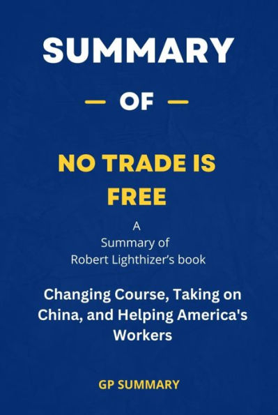Summary of No Trade Is Free by Robert Lighthizer: Changing Course, Taking on China, and Helping America's Workers