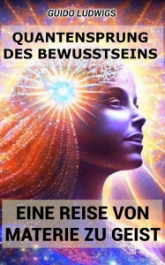 Title: Quantensprung des Bewusstseins: Eine Reise von Materie zu Geist, Author: Guido Ludwigs