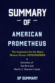 Title: Summary of American Prometheus: The Triumph and Tragedy of J. Robert Oppenheimer: by Kai Bird and Martin J. Sherwin, Author: GP SUMMARY