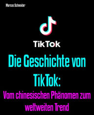 Title: Die Geschichte von TikTok: Vom chinesischen Phänomen zum weltweiten Trend, Author: Marcos Schneider