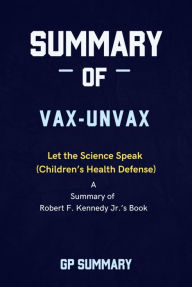 Title: Summary of Vax-Unvax by Robert F. Kennedy Jr.: Let the Science Speak (Children's Health Defense), Author: GP SUMMARY