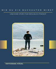 Title: Wie du ein Buchautor wirst: Und eine Story für dein Buch findest, Author: Nathanael Kögel