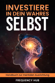 Title: Investiere in Dein wahres Selbst: Handbuch zur positiven mentalen Ausrichtung, Author: Frequency Hub