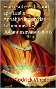 Title: Eine esoterische und spirituelle Annäherung an das Geheimnis des Johannesevangeliums: Johannesevangelium: Ein Tor zur esoterischen und spirituellen Erleuchtung, Author: Ravi Gudrick Vincent