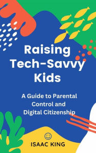 Title: Raising Tech-Savvy Kids: A Guide to Parental Control and Digital Citizenship, Author: Isaac King