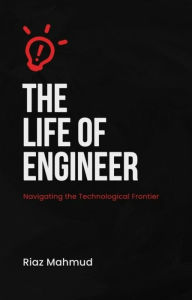 Title: The Life of an Engineer: Navigating the Technological Frontier Riaz Mahmud, Author: Riaz Mahmud