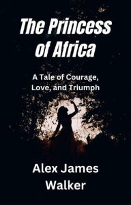 Title: The Princess of Africa: A Tale of Courage, Love, and Triumph, Author: Alex James Walker