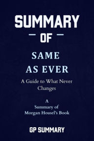 Title: Summary of Same as Ever by Morgan Housel: A Guide to What Never Changes, Author: GP SUMMARY