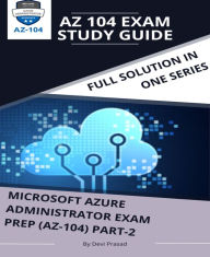 Title: MICROSOFT AZURE ADMINISTRATOR EXAM PREP(AZ-104) Part-2: AZ 104 EXAM STUDY GUIDE, Author: Devi Prasad