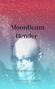 Title: Moonbeam Bender: Blog memoir 2, Author: Elena Ioana Melanson