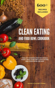 Title: Clean Eating and Food Bowl Cookbook: Healthy Cooking For The Whole Family With Over 600+ Clean Eating And Food Bowl Recipes, Author: Baking & Cooking Lounge