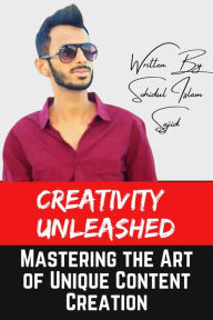 Title: Creativity Unleashed: Mastering the Art of Unique Content Creation: Unlocking Innovation, Connection, and Influence in the Ever-Changing Landscape of Content Creation., Author: Sohidul Islam Sajid