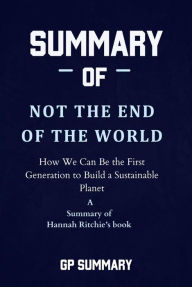 Title: Summary of Not the End of the World by Hannah Ritchie: How We Can Be the First Generation to Build a Sustainable Planet, Author: GP SUMMARY