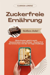 Title: Zuckerfreie Ernährung: Süßes Ade! (Ohne Zucker geht's auch: Gesund leben ohne Zucker - Zuckerfrei durchstarten mit der 14 Tage Challenge), Author: Clarissa Lorenz