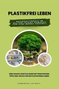 Title: Plastikfrei leben: Nachhaltigkeit im Alltag leicht gemacht für eine grüne Zukunft (Zero Waste Lifestyle Guide mit praktischen Tipps und Tricks für ein plastikfreies Leben), Author: Homemade Loving's
