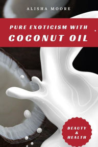 Title: Pure Exoticism with Coconut Oil: Natural Remedy for Beauty, Detox, Oil Pulling, Healthy Weight Loss, Wellness & Co., Author: Alisha Moore