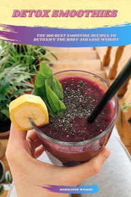 Title: Detox Smoothies: The 100 Best Smoothie Recipes To Detoxify The Body And Lose Weight, Author: Madeleine Wilson