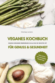 Title: Veganes Kochbuch für Genuss & Gesundheit: Warum gesunde Ernährung im Alltag so wichtig ist - inklusive 150 gesunde Rezepte, Author: Clarissa Lorenz