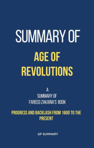 Title: Summary of Age of Revolutions by Fareed Zakaria: Progress and Backlash from 1600 to the Present, Author: GP SUMMARY