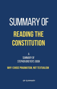 Title: Summary of Reading the Constitution by Stephen Breyer: Why I Chose Pragmatism, Not Textualism, Author: GP SUMMARY
