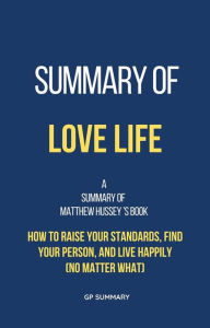 Title: Summary of Love Life by Matthew Hussey: How to Raise Your Standards, Find Your Person, and Live Happily (No Matter What), Author: GP SUMMARY