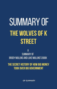 Title: Summary of The Wolves of K Street by Brody Mullins and Luke Mullins: The Secret History of How Big Money Took Over Big Government, Author: GP SUMMARY