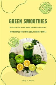 Title: Green Smoothies: 100 Recipes for Your Daily Energy Boost (Detox Cure with Lasting Weight Loss & Feel-Good Effect), Author: Emily J. Wilson