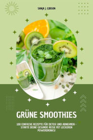 Title: Grüne Smoothies: 100 einfache Rezepte für Detox und Abnehmen - Starte deine gesunde Reise mit leckeren Powerdrinks!, Author: Sanja J. Gibson