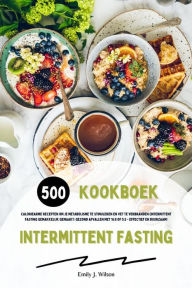 Title: Intermittent Fasting Kookboek: 500 caloriearme recepten om je metabolisme te stimuleren en vet te verbranden (Intermittent fasting gemakkelijk gemaakt: gezond afvallen met 16:8 of 5:2 - effectief en duurzaam!), Author: Emily J. Wilson