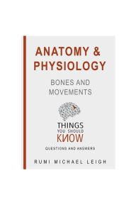 Title: Anatomy and Physiology: Bones and Movements: Things You Should Know (Questions and Answers), Author: Rumi Michael Leigh
