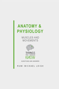 Title: Anatomy and Physiology: Muscles and Movements: Things You Should Know (Questions and Answers), Author: Rumi Michael Leigh