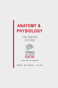 Title: Anatomy and Physiology: The Immune System: Things You Should Know (Questions and Answers), Author: Rumi Michael Leigh