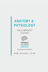 Title: Anatomy and Physiology: The Lymphatic System: Things You Should Know (Questions and Answers), Author: Rumi Michael Leigh