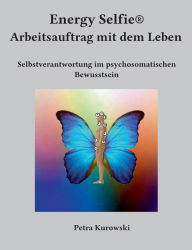 Title: Energy Selfie(R) Arbeitsauftrag mit dem Leben: Selbstverantwortung im psychosomatischen Bewusstsein, Author: Petra Kurowski