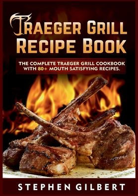 Traeger Grill Recipe Book: The Complete Traeger Grill Cookbook With 80+ Mouth Satisfying Recipes