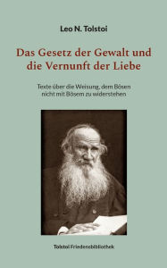 Title: Das Gesetz der Gewalt und die Vernunft der Liebe: Texte über die Weisung, dem Bösen nicht mit Bösem zu widerstehen, Author: Leo Tolstoy