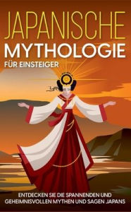 Title: Japanische Mythologie für Einsteiger: Entdecken Sie die spannenden und geheimnisvollen Mythen und Sagen Japans, Author: Maria Kulat
