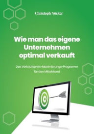 Title: Wie man das eigene Unternehmen optimal verkauft: Das Verkaufspreis-Maximierungs-Programm für den Mittelstand, Author: Christoph Nïcker
