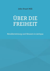 Title: Über die Freiheit: Neuübersetzung und Neusatz in Antiqua, Author: John Stuart Mill
