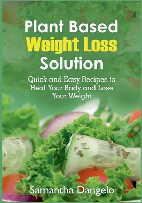 Plant Based Weight Loss Solution: Quick and Easy Recipes to Heal Your Body and Lose Your Weight