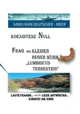 KOEXISTENZ NULL - Frag den kleinen Reger Wurm "Lumbricus Terrestris": Laute Fragen > Leise Antworten - Einsicht Am Ende