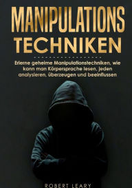 Title: Manipulationstechniken: Erlerne geheime Manipulationstechniken, wie kann man Körpersprache lesen, jeden analysieren, überzeugen und beeinflussen, Author: Robert Leary