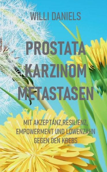Prostata Karzinom Metastasen: Mit Akzeptanz, Resilienz, Empowerment und LÃ¯Â¿Â½wenzahn gegen den Krebs