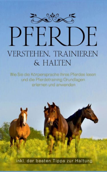 Pferde verstehen, trainieren & halten: Wie Sie die Körpersprache Ihres Pferdes lesen und die Pferdetraining Grundlagen erlernen und anwenden - inkl. der besten Tipps zur Haltung