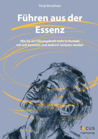 Title: Führen aus der Essenz: Wie Sie als Führungskraft mehr in Kontakt mit sich kommen und dadurch wirksam werden, Author: Tonja Bruckhaus