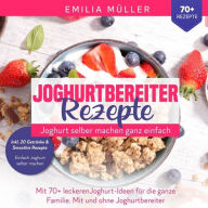 Title: Joghurtbereiter Rezepte - Joghurt selber machen ganz einfach: Mit 70+ leckeren Joghurts für die ganze Familie. Mit und ohne Joghurtbereiter, Author: Emilia Müller