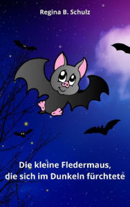 Title: Die kleine Fledermaus, die sich im Dunkeln fürchtete, Author: Regina Schulz