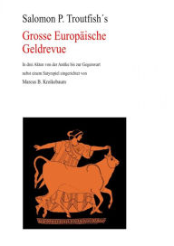 Title: Die Grosse Europäische Geldrevue: Eine Tragödie in drei Akten von der Antike bis zur Gegenwart nebst einem Satyrspiel, Author: Salomon P. Troutfish